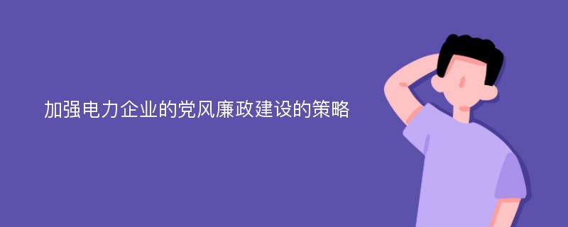 加强电力企业的党风廉政建设的策略