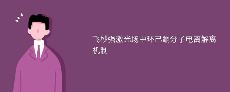 飞秒强激光场中环己酮分子电离解离机制