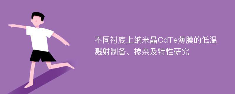 不同衬底上纳米晶CdTe薄膜的低温溅射制备、掺杂及特性研究