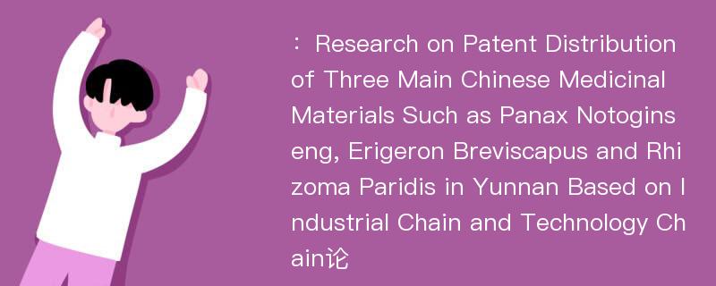 ：Research on Patent Distribution of Three Main Chinese Medicinal Materials Such as Panax Notoginseng, Erigeron Breviscapus and Rhizoma Paridis in Yunnan Based on Industrial Chain and Technology Chain论