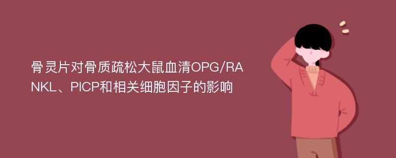 骨灵片对骨质疏松大鼠血清OPG/RANKL、PICP和相关细胞因子的影响