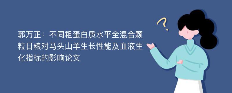 郭万正：不同粗蛋白质水平全混合颗粒日粮对马头山羊生长性能及血液生化指标的影响论文