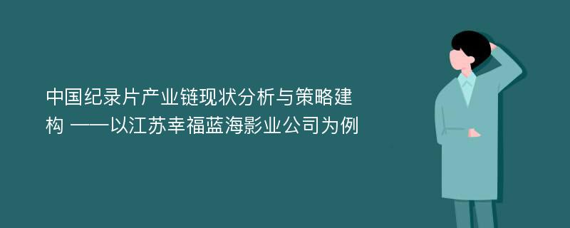 中国纪录片产业链现状分析与策略建构 ——以江苏幸福蓝海影业公司为例