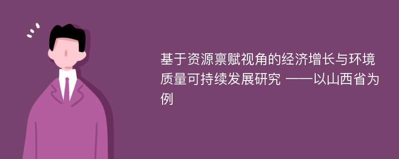 基于资源禀赋视角的经济增长与环境质量可持续发展研究 ——以山西省为例