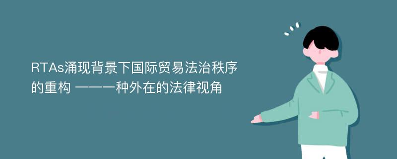 RTAs涌现背景下国际贸易法治秩序的重构 ——一种外在的法律视角