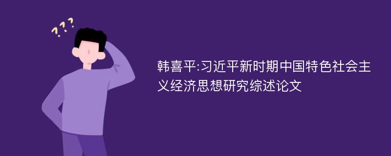 韩喜平:习近平新时期中国特色社会主义经济思想研究综述论文