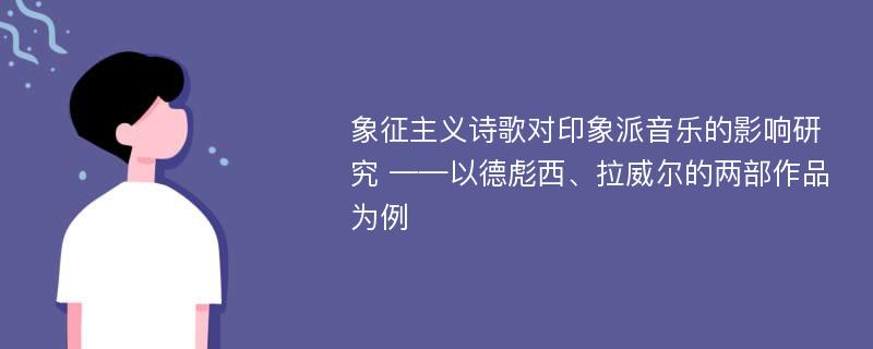 象征主义诗歌对印象派音乐的影响研究 ——以德彪西、拉威尔的两部作品为例