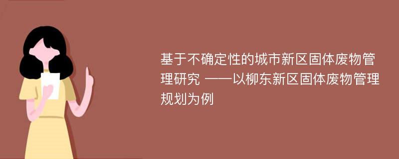 基于不确定性的城市新区固体废物管理研究 ——以柳东新区固体废物管理规划为例