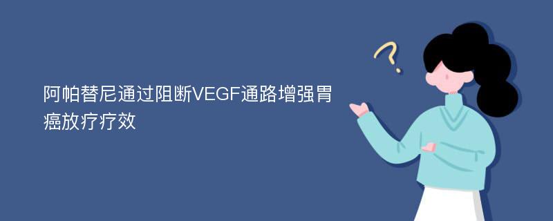 阿帕替尼通过阻断VEGF通路增强胃癌放疗疗效