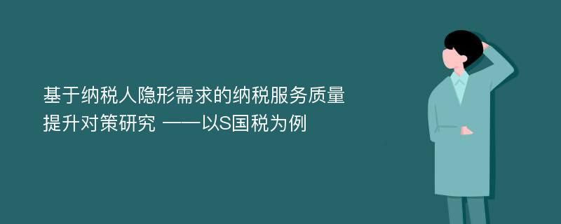 基于纳税人隐形需求的纳税服务质量提升对策研究 ——以S国税为例