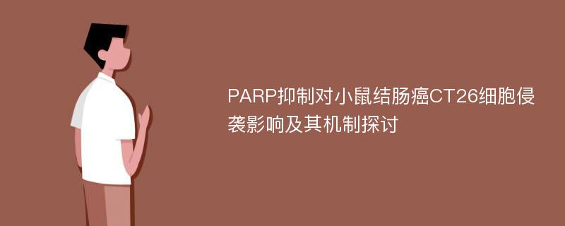 PARP抑制对小鼠结肠癌CT26细胞侵袭影响及其机制探讨