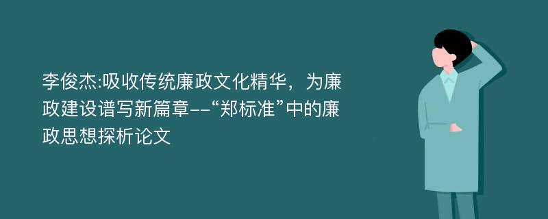 李俊杰:吸收传统廉政文化精华，为廉政建设谱写新篇章--“郑标准”中的廉政思想探析论文