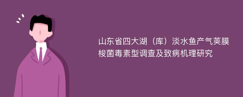 山东省四大湖（库）淡水鱼产气荚膜梭菌毒素型调查及致病机理研究