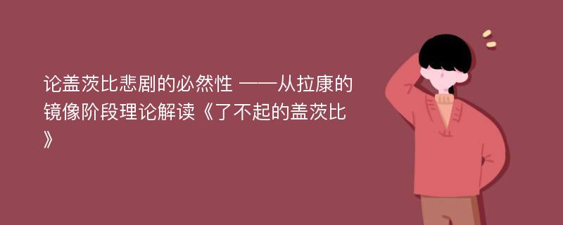 论盖茨比悲剧的必然性 ——从拉康的镜像阶段理论解读《了不起的盖茨比》