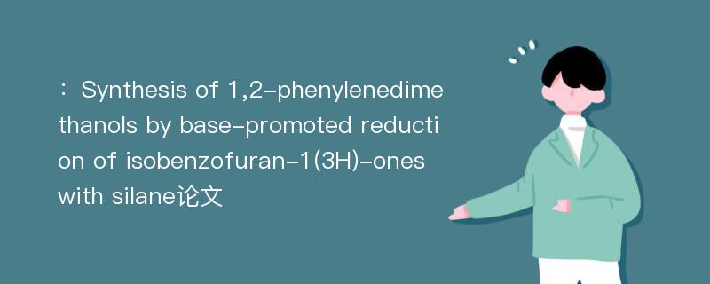 ：Synthesis of 1,2-phenylenedimethanols by base-promoted reduction of isobenzofuran-1(3H)-ones with silane论文