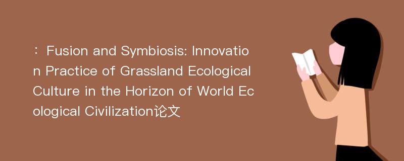 ：Fusion and Symbiosis: Innovation Practice of Grassland Ecological Culture in the Horizon of World Ecological Civilization论文