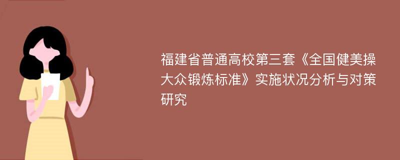 福建省普通高校第三套《全国健美操大众锻炼标准》实施状况分析与对策研究