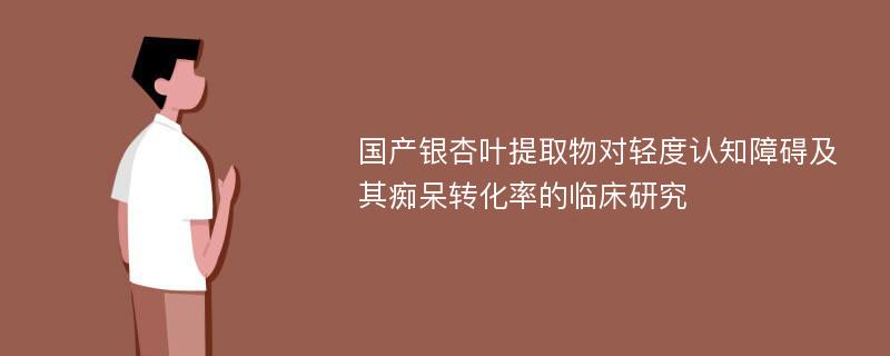 国产银杏叶提取物对轻度认知障碍及其痴呆转化率的临床研究