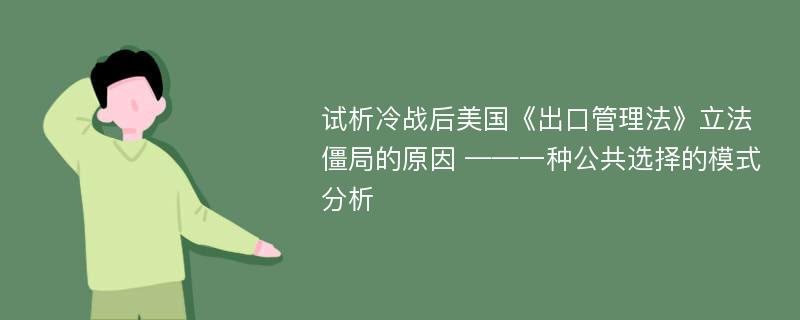 试析冷战后美国《出口管理法》立法僵局的原因 ——一种公共选择的模式分析