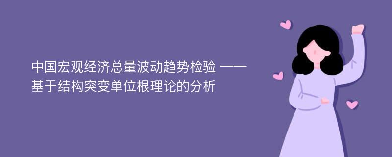 中国宏观经济总量波动趋势检验 ——基于结构突变单位根理论的分析