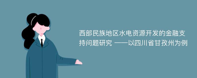 西部民族地区水电资源开发的金融支持问题研究 ——以四川省甘孜州为例