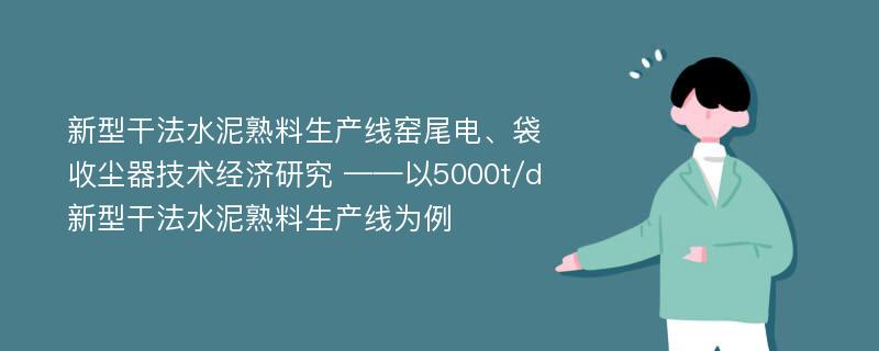 新型干法水泥熟料生产线窑尾电、袋收尘器技术经济研究 ——以5000t/d新型干法水泥熟料生产线为例