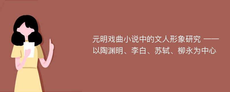 元明戏曲小说中的文人形象研究 ——以陶渊明、李白、苏轼、柳永为中心