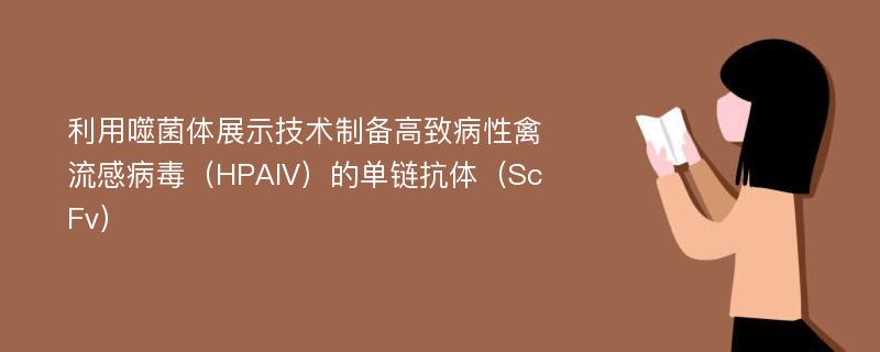 利用噬菌体展示技术制备高致病性禽流感病毒（HPAIV）的单链抗体（ScFv）