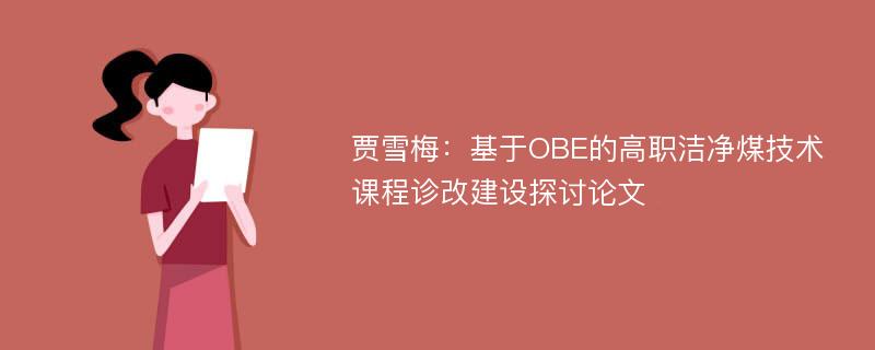 贾雪梅：基于OBE的高职洁净煤技术课程诊改建设探讨论文