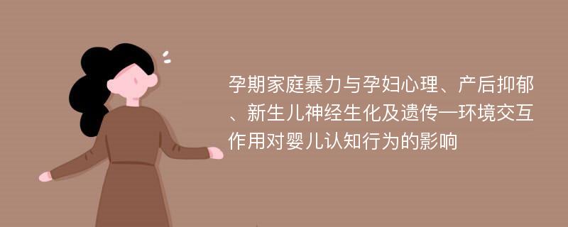 孕期家庭暴力与孕妇心理、产后抑郁、新生儿神经生化及遗传—环境交互作用对婴儿认知行为的影响