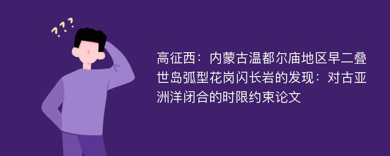 高征西：内蒙古温都尔庙地区早二叠世岛弧型花岗闪长岩的发现：对古亚洲洋闭合的时限约束论文