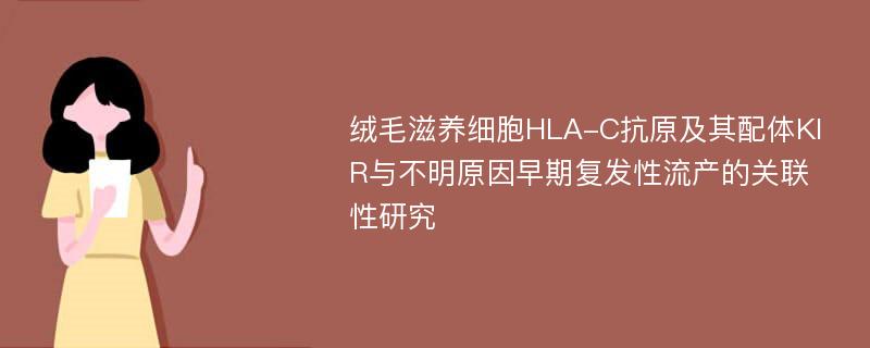 绒毛滋养细胞HLA-C抗原及其配体KIR与不明原因早期复发性流产的关联性研究