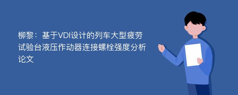 柳黎：基于VDI设计的列车大型疲劳试验台液压作动器连接螺栓强度分析论文