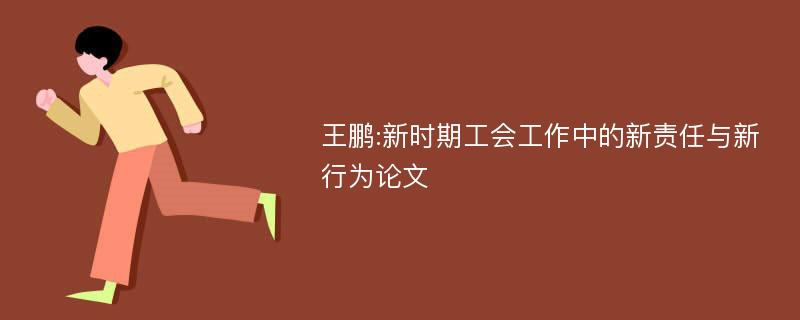 王鹏:新时期工会工作中的新责任与新行为论文