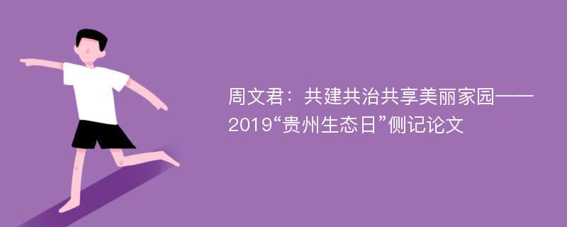 周文君：共建共治共享美丽家园——2019“贵州生态日”侧记论文