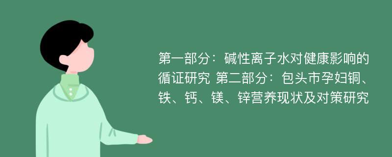 第一部分：碱性离子水对健康影响的循证研究 第二部分：包头市孕妇铜、铁、钙、镁、锌营养现状及对策研究