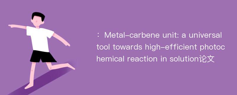 ：Metal-carbene unit: a universal tool towards high-efficient photochemical reaction in solution论文