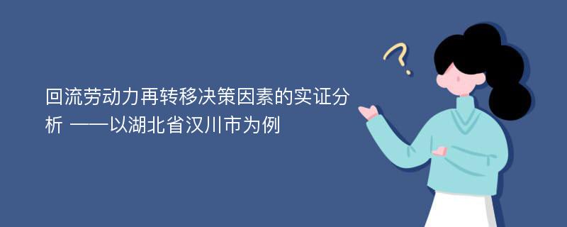 回流劳动力再转移决策因素的实证分析 ——以湖北省汉川市为例