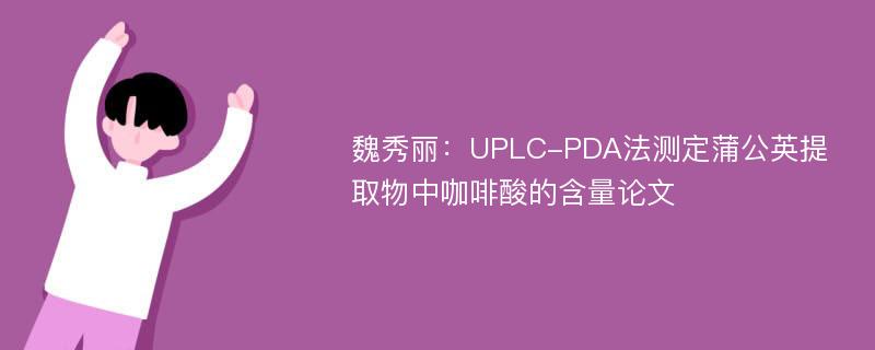 魏秀丽：UPLC-PDA法测定蒲公英提取物中咖啡酸的含量论文