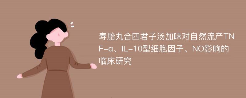 寿胎丸合四君子汤加味对自然流产TNF-α、IL-10型细胞因子、NO影响的临床研究