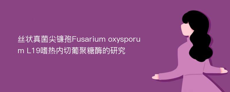 丝状真菌尖镰孢Fusarium oxysporum L19嗜热内切葡聚糖酶的研究