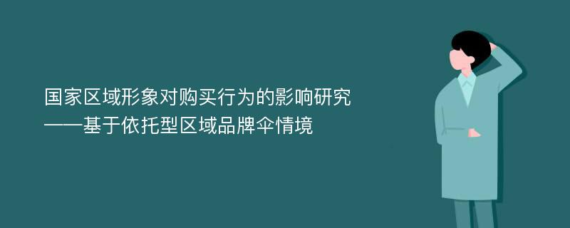 国家区域形象对购买行为的影响研究 ——基于依托型区域品牌伞情境