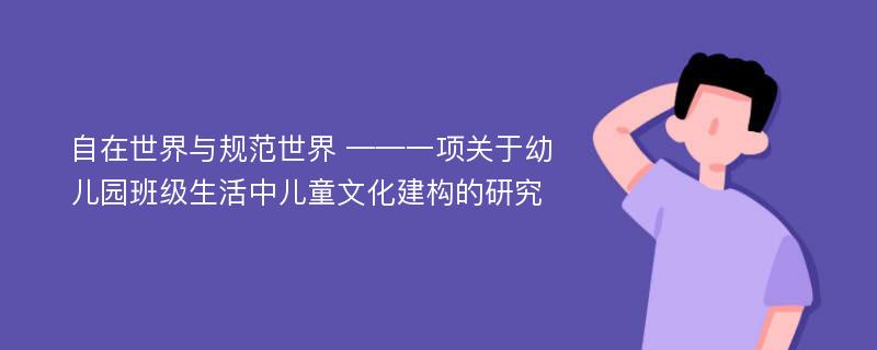 自在世界与规范世界 ——一项关于幼儿园班级生活中儿童文化建构的研究