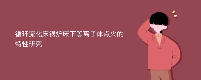 循环流化床锅炉床下等离子体点火的特性研究