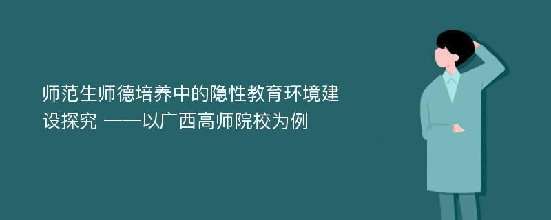 师范生师德培养中的隐性教育环境建设探究 ——以广西高师院校为例