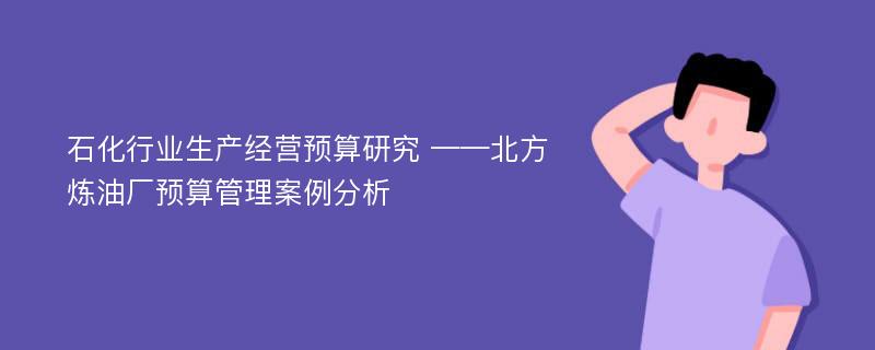 石化行业生产经营预算研究 ——北方炼油厂预算管理案例分析