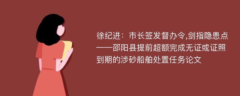 徐纪进：市长签发督办令,剑指隐患点——邵阳县提前超额完成无证或证照到期的涉砂船舶处置任务论文