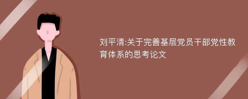 刘平清:关于完善基层党员干部党性教育体系的思考论文