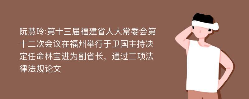 阮慧玲:第十三届福建省人大常委会第十二次会议在福州举行于卫国主持决定任命林宝进为副省长，通过三项法律法规论文