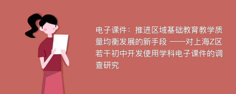 电子课件：推进区域基础教育教学质量均衡发展的新手段 ——对上海Z区若干初中开发使用学科电子课件的调查研究